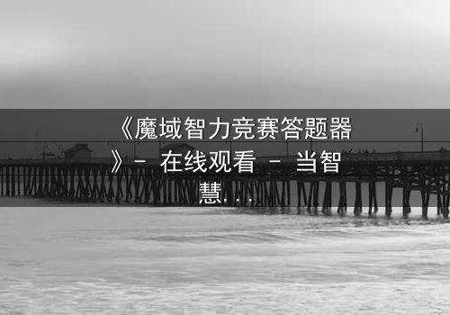 《魔域智力竞赛答题器》- 在线观看 - 当智慧成为唯一武器