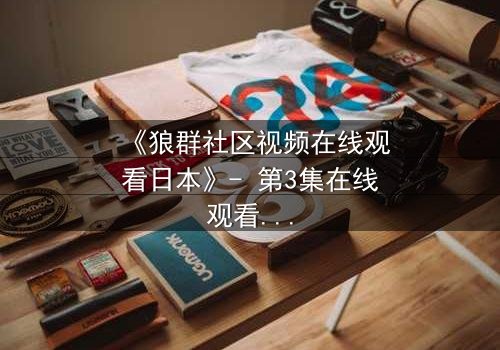 《狼群社区视频在线观看日本》- 第3集在线观看 - 揭开人性与忠诚的终极考验