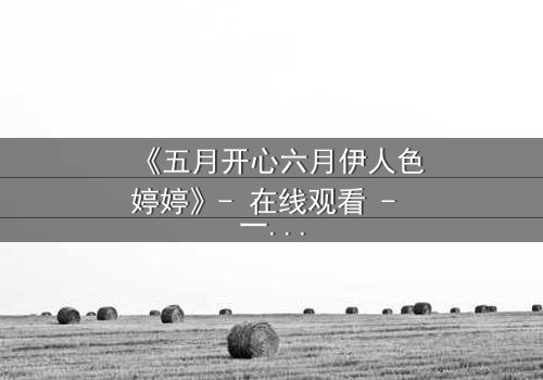 《五月开心六月伊人色婷婷》- 在线观看 - 一场跨越季节的爱恨纠葛