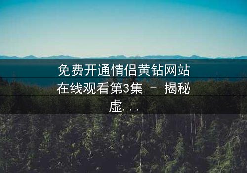 免费开通情侣黄钻网站在线观看第3集 - 揭秘虚拟世界中的爱情陷阱