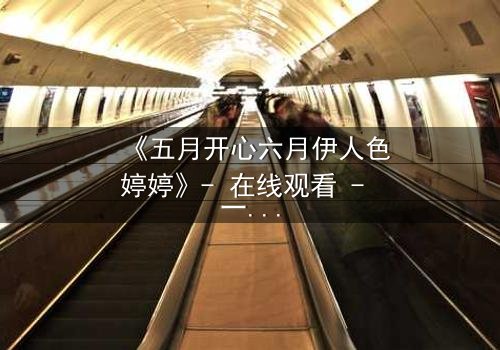 《五月开心六月伊人色婷婷》- 在线观看 - 一场跨越时空的爱恨纠葛