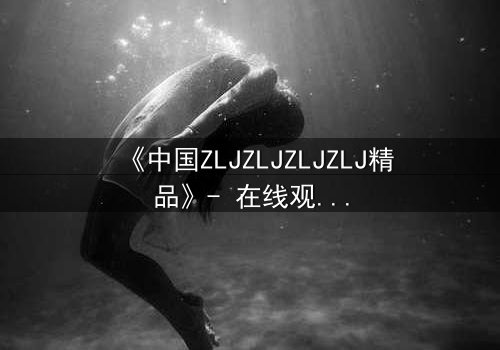 《中国ZLJZLJZLJZLJ精品》- 在线观看 - 当秘密揭开,谁将幸存?