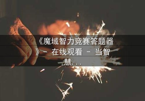 《魔域智力竞赛答题器》- 在线观看 - 当智慧成为唯一武器