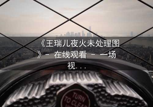 《王瑞儿夜火未处理图》- 在线观看 - 一场视觉与心理的极限博弈
