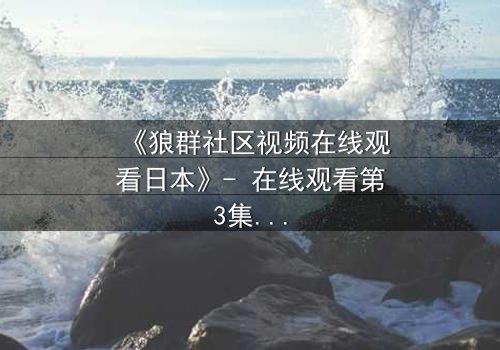 《狼群社区视频在线观看日本》- 在线观看第3集 - 揭开人性与科技的终极对决