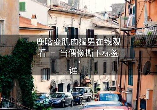 鹿晗变肌肉猛男在线观看 - 当偶像撕下标签,谁将揭开真相?