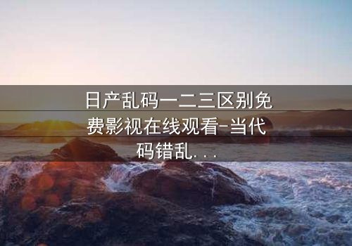 日产乱码一二三区别免费影视在线观看-当代码错乱改写命运