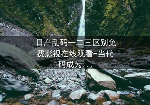 日产乱码一二三区别免费影视在线观看-当代码成为救赎的最后密码