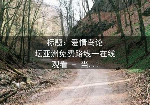 标题:爱情岛论坛亚洲免费路线一在线观看 - 当秘密路线引爆致命背叛