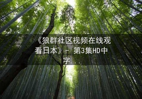 《狼群社区视频在线观看日本》- 第3集HD中字 - 揭开人性与科技的终极对决