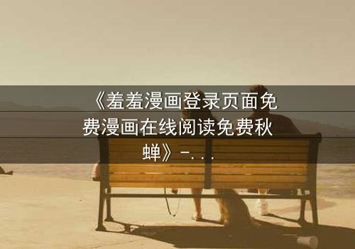 《羞羞漫画登录页面免费漫画在线阅读免费秋蝉》- 第3集在线观看 - 当秘密漫画揭开人性深渊