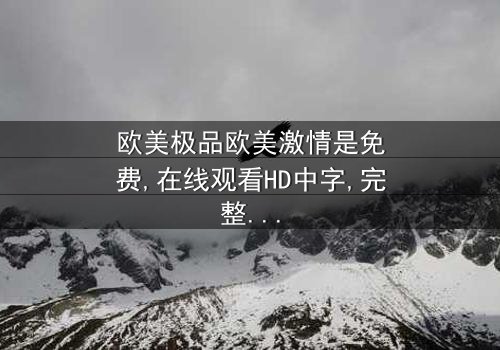 《欧美极品欧美激情是免费》- 在线观看HD中字 - 完整无删第3集