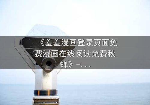 《羞羞漫画登录页面免费漫画在线阅读免费秋蝉》- 完整无删在线观看 - 揭开隐藏的青春密码