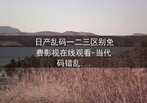 日产乱码一二三区别免费影视在线观看-当代码错乱改写命运