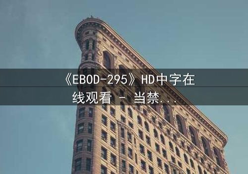 《EBOD-295》HD中字在线观看 - 当禁忌之恋撕裂伦理边界