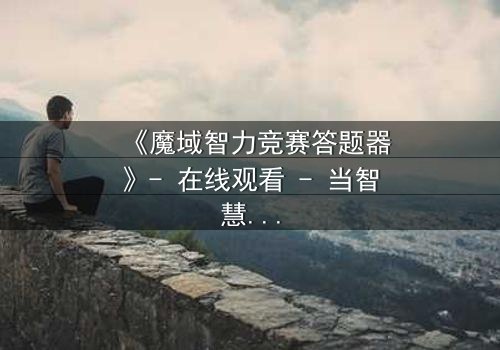 《魔域智力竞赛答题器》- 在线观看 - 当智慧成为唯一武器
