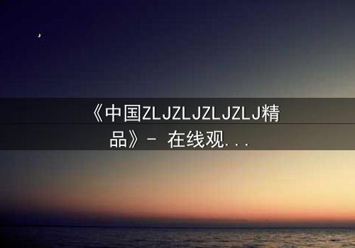《中国ZLJZLJZLJZLJ精品》- 在线观看 - 一场颠覆命运的绝密对决