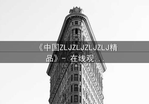 《中国ZLJZLJZLJZLJ精品》- 在线观看 - 揭开隐藏的真相,你敢直面吗?
