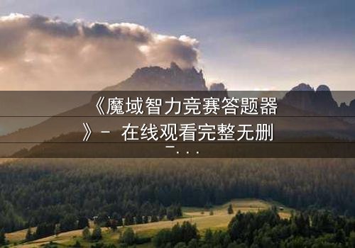 《魔域智力竞赛答题器》- 在线观看完整无删 - 智力对决背后的惊天秘密