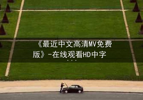 《最近中文高清MV免费版》-在线观看HD中字 - 免费1080P超清完整无删
