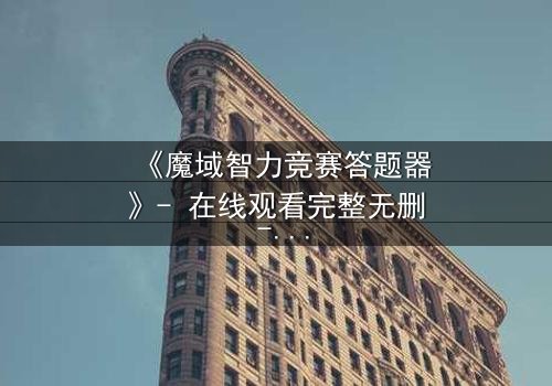 《魔域智力竞赛答题器》- 在线观看完整无删 - 揭秘智力竞赛的黑暗真相