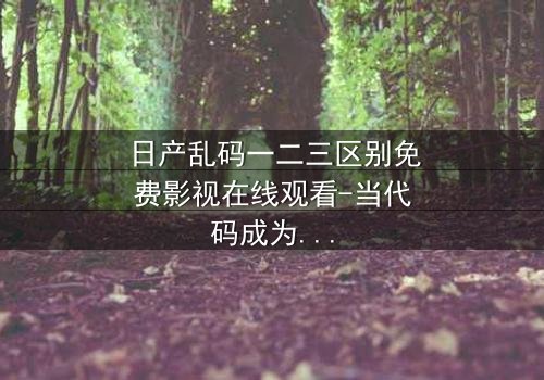 日产乱码一二三区别免费影视在线观看-当代码成为救赎的最后密钥