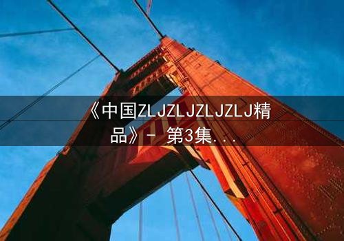 《中国ZLJZLJZLJZLJ精品》- 第3集在线观看 - 揭开隐藏的真相,你敢直面吗?