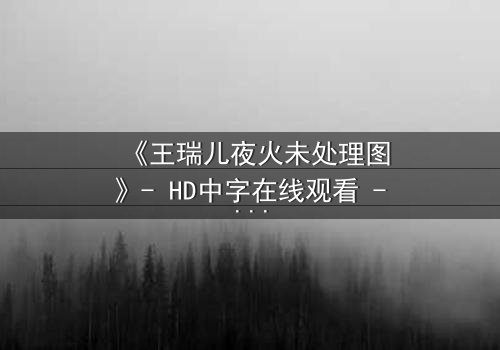 《王瑞儿夜火未处理图》- HD中字在线观看 - 一场未删减的视觉盛宴,你敢揭开真相吗?