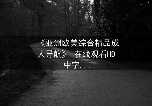 《亚洲欧美综合精品成人导航》-在线观看HD中字 - 第7集完整无删