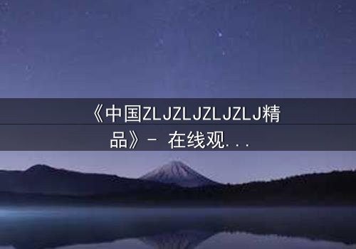《中国ZLJZLJZLJZLJ精品》- 在线观看 - 揭开尘封的真相