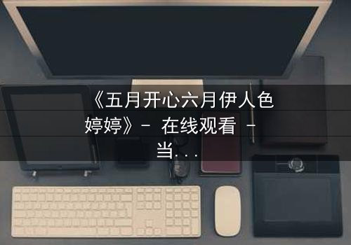 《五月开心六月伊人色婷婷》- 在线观看 - 当爱情与命运交织,谁将主宰结局?