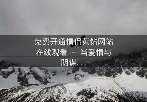 免费开通情侣黄钻网站在线观看 - 当爱情与阴谋交织,谁能全身而退?