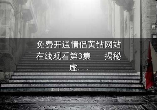 免费开通情侣黄钻网站在线观看第3集 - 揭秘虚拟爱情的惊天骗局