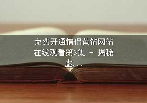 免费开通情侣黄钻网站在线观看第3集 - 揭秘虚拟爱情背后的惊天骗局