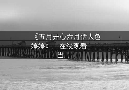《五月开心六月伊人色婷婷》- 在线观看 - 当爱情与命运交织的致命抉择