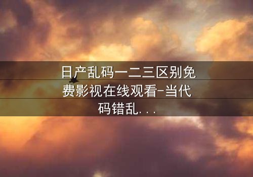 日产乱码一二三区别免费影视在线观看-当代码错乱改写命运