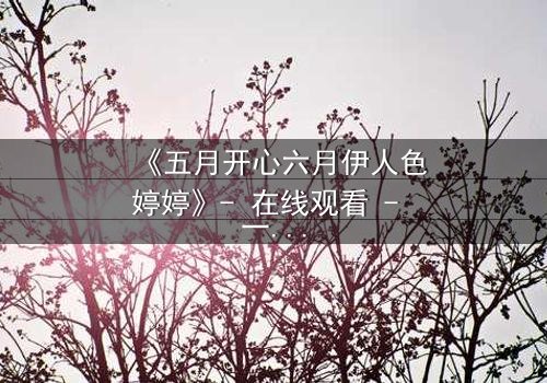 《五月开心六月伊人色婷婷》- 在线观看 - 一场跨越季节的禁忌之恋