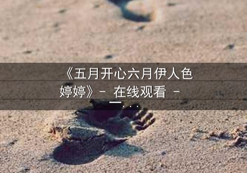 《五月开心六月伊人色婷婷》- 在线观看 - 一场跨越季节的禁忌之恋