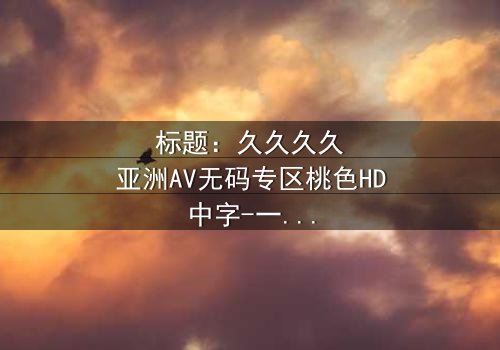 标题:久久久久亚洲AV无码专区桃色HD中字-一场欲望与救赎的致命游戏