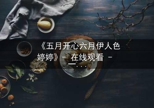 《五月开心六月伊人色婷婷》- 在线观看 - 一场跨越季节的爱恨纠葛