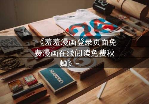 《羞羞漫画登录页面免费漫画在线阅读免费秋蝉》- 第3集在线观看 - 当秘密漫画揭开生死迷局