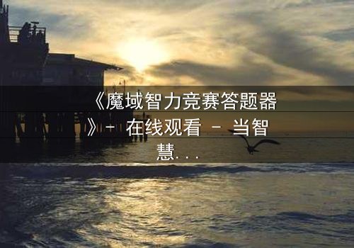 《魔域智力竞赛答题器》- 在线观看 - 当智慧成为生存的唯一筹码