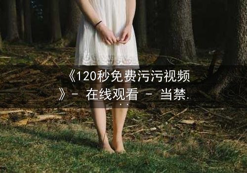 《120秒免费污污视频》- 在线观看 - 当禁忌之恋遇上致命倒计时