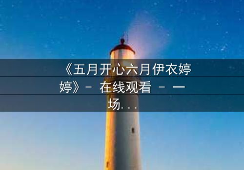 《五月开心六月伊衣婷婷》- 在线观看 - 一场跨越季节的禁忌之恋