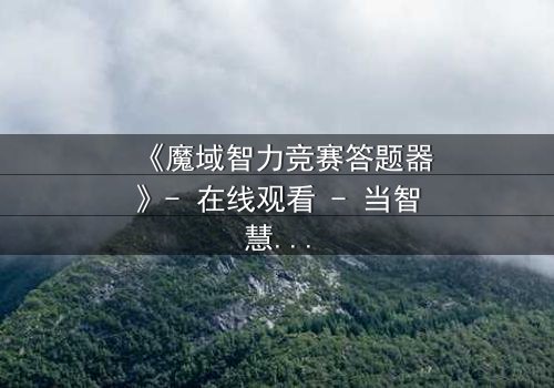 《魔域智力竞赛答题器》- 在线观看 - 当智慧成为唯一武器,你敢挑战吗?