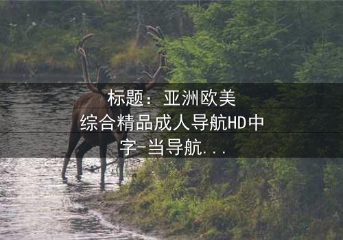 标题:亚洲欧美综合精品成人导航HD中字-当导航失控,人生轨迹彻底颠覆
