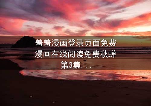 羞羞漫画登录页面免费漫画在线阅读免费秋蝉第3集 - 在线观看 - 当禁忌之恋遇上致命潜伏者