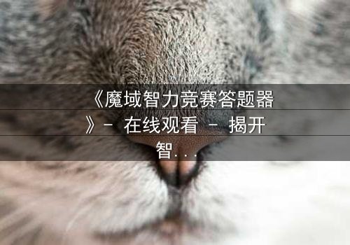 《魔域智力竞赛答题器》- 在线观看 - 揭开智力竞赛背后的惊天秘密