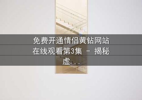 免费开通情侣黄钻网站在线观看第3集 - 揭秘虚拟爱情的致命陷阱