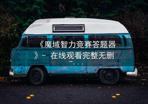 《魔域智力竞赛答题器》- 在线观看完整无删 - 揭秘智力竞赛背后的致命陷阱